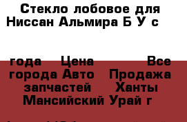 Стекло лобовое для Ниссан Альмира Б/У с 2014 года. › Цена ­ 5 000 - Все города Авто » Продажа запчастей   . Ханты-Мансийский,Урай г.